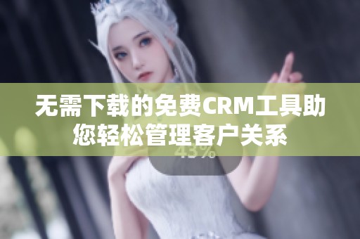 无需下载的免费CRM工具助您轻松管理客户关系