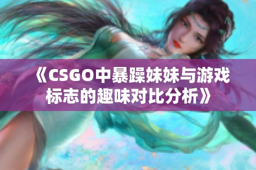 《CSGO中暴躁妹妹与游戏标志的趣味对比分析》