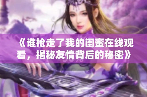 《谁抢走了我的闺蜜在线观看，揭秘友情背后的秘密》