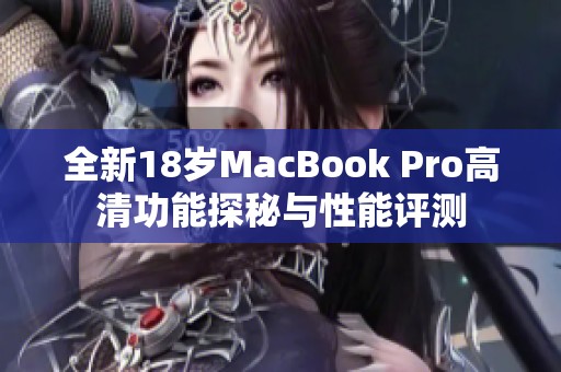 全新18岁MacBook Pro高清功能探秘与性能评测