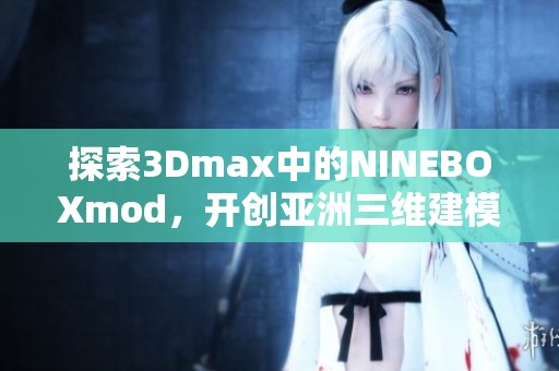 探索3Dmax中的NINEBOXmod，开创亚洲三维建模新视野