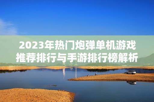 2023年热门炮弹单机游戏推荐排行与手游排行榜解析