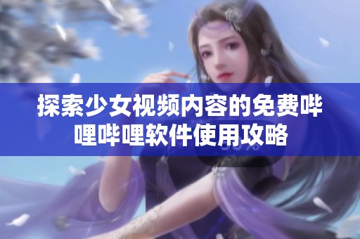 探索少女视频内容的免费哔哩哔哩软件使用攻略