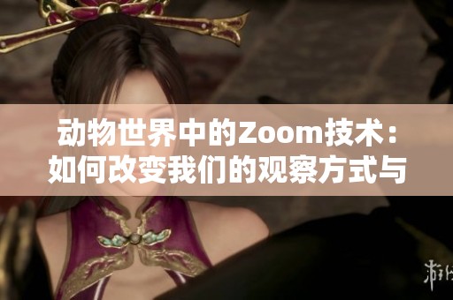 动物世界中的Zoom技术：如何改变我们的观察方式与体验