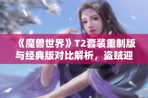 《魔兽世界》T2套装重制版与经典版对比解析，盗贼迎来反向更新？