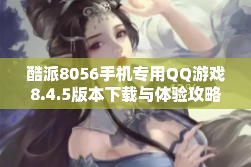 酷派8056手机专用QQ游戏8.4.5版本下载与体验攻略