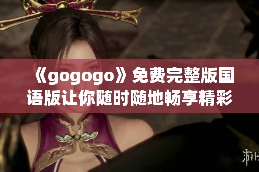 《gogogo》免费完整版国语版让你随时随地畅享精彩内容