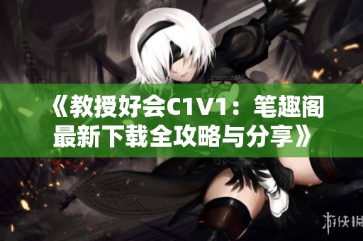 《教授好会C1V1：笔趣阁最新下载全攻略与分享》