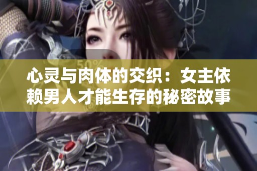 心灵与肉体的交织：女主依赖男人才能生存的秘密故事