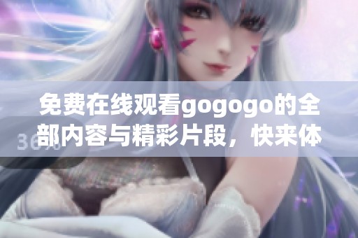 免费在线观看gogogo的全部内容与精彩片段，快来体验吧！