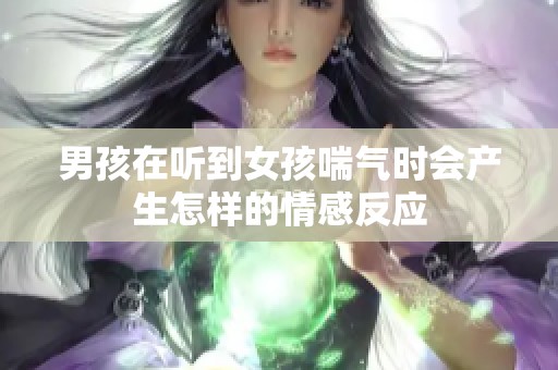 男孩在听到女孩喘气时会产生怎样的情感反应