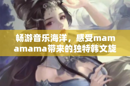 畅游音乐海洋，感受mamamama带来的独特韩文旋律魅力