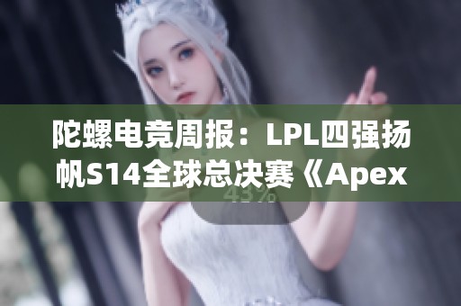 陀螺电竞周报：LPL四强扬帆S14全球总决赛《Apex》迎来历史性更新