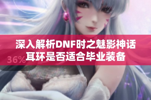 深入解析DNF时之魅影神话耳环是否适合毕业装备