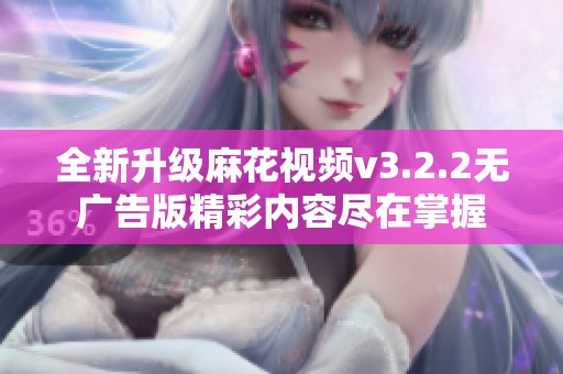 全新升级麻花视频v3.2.2无广告版精彩内容尽在掌握