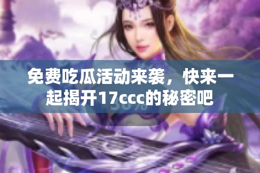 免费吃瓜活动来袭，快来一起揭开17ccc的秘密吧