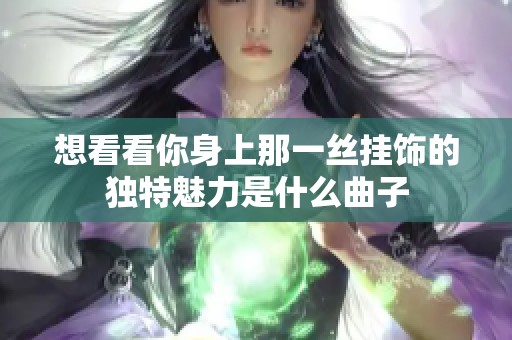 想看看你身上那一丝挂饰的独特魅力是什么曲子