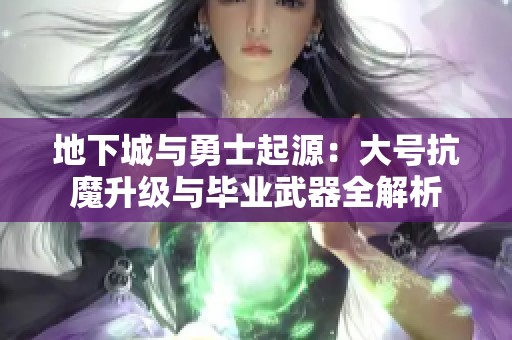 地下城与勇士起源：大号抗魔升级与毕业武器全解析