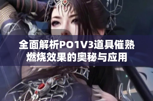 全面解析PO1V3道具催熟燃烧效果的奥秘与应用