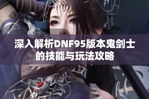 深入解析DNF95版本鬼剑士的技能与玩法攻略