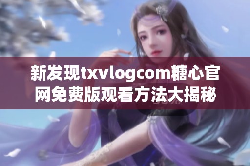 新发现txvlogcom糖心官网免费版观看方法大揭秘