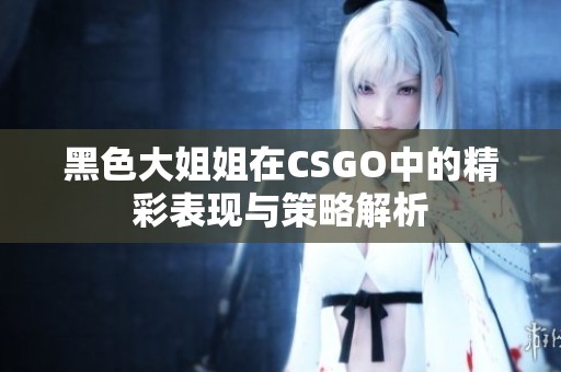 黑色大姐姐在CSGO中的精彩表现与策略解析