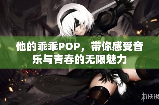 他的乖乖POP，带你感受音乐与青春的无限魅力