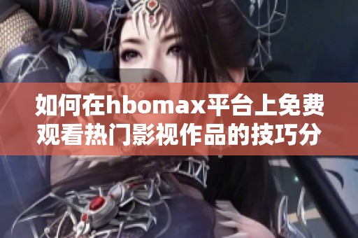 如何在hbomax平台上免费观看热门影视作品的技巧分享