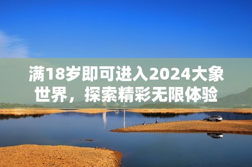 满18岁即可进入2024大象世界，探索精彩无限体验