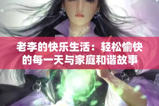 老李的快乐生活：轻松愉快的每一天与家庭和谐故事