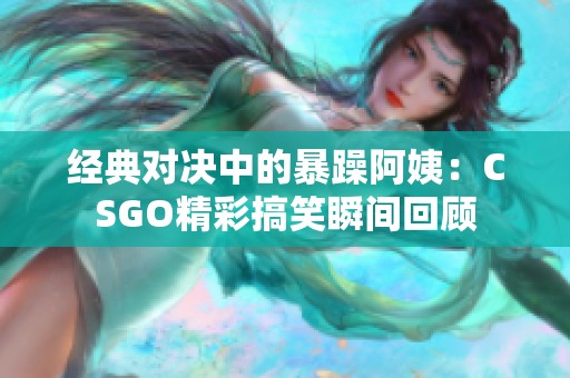 经典对决中的暴躁阿姨：CSGO精彩搞笑瞬间回顾