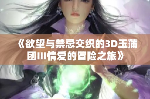 《欲望与禁忌交织的3D玉蒲团Ⅲ情爱的冒险之旅》