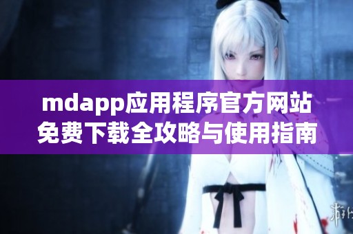 mdapp应用程序官方网站免费下载全攻略与使用指南