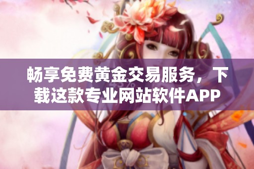 畅享免费黄金交易服务，下载这款专业网站软件APP