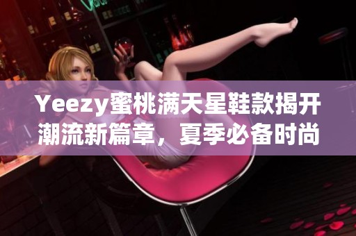 Yeezy蜜桃满天星鞋款揭开潮流新篇章，夏季必备时尚单品