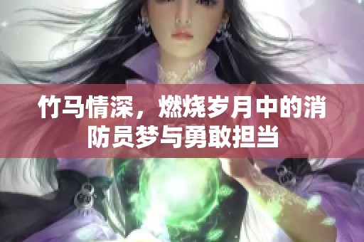 竹马情深，燃烧岁月中的消防员梦与勇敢担当