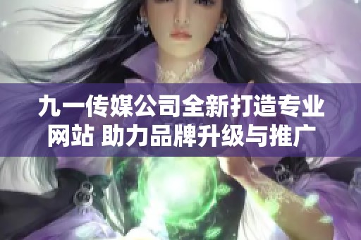 九一传媒公司全新打造专业网站 助力品牌升级与推广