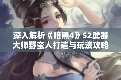 深入解析《暗黑4》S2武器大师野蛮人打造与玩法攻略