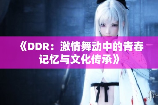 《DDR：激情舞动中的青春记忆与文化传承》