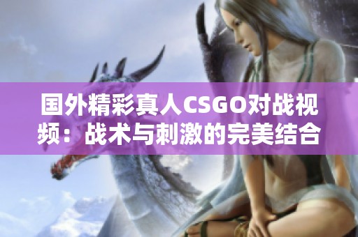 国外精彩真人CSGO对战视频：战术与刺激的完美结合