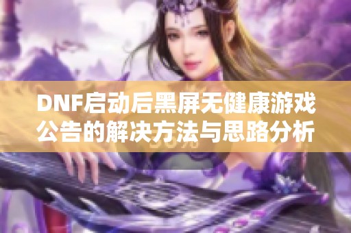 DNF启动后黑屏无健康游戏公告的解决方法与思路分析