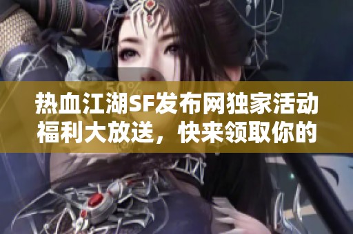 热血江湖SF发布网独家活动福利大放送，快来领取你的豪礼！