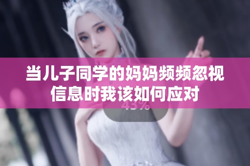 当儿子同学的妈妈频频忽视信息时我该如何应对