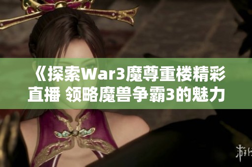 《探索War3魔尊重楼精彩直播 领略魔兽争霸3的魅力》