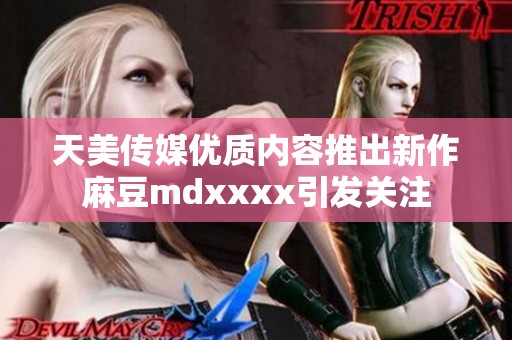 天美传媒优质内容推出新作麻豆mdxxxx引发关注