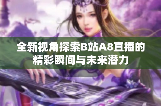 全新视角探索B站A8直播的精彩瞬间与未来潜力