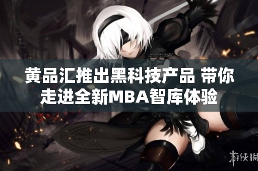 黄品汇推出黑科技产品 带你走进全新MBA智库体验