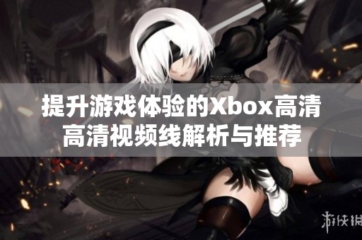 提升游戏体验的Xbox高清高清视频线解析与推荐