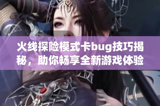 火线探险模式卡bug技巧揭秘，助你畅享全新游戏体验