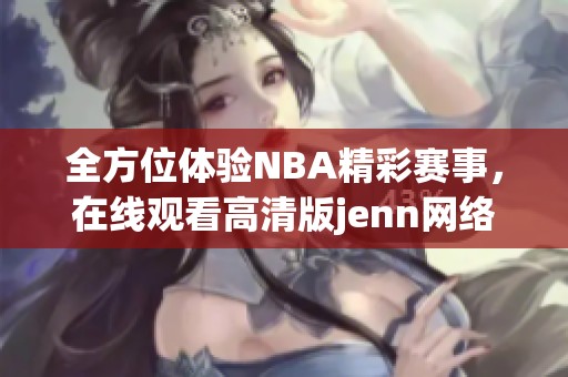 全方位体验NBA精彩赛事，在线观看高清版jenn网络直播